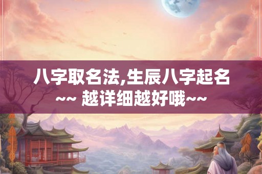 八字取名法,生辰八字起名~~ 越详细越好哦~~
