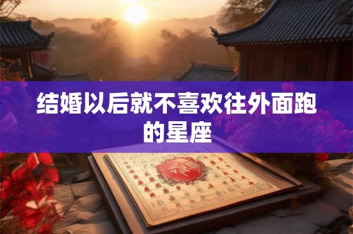 结婚以后就不喜欢往外面跑的星座