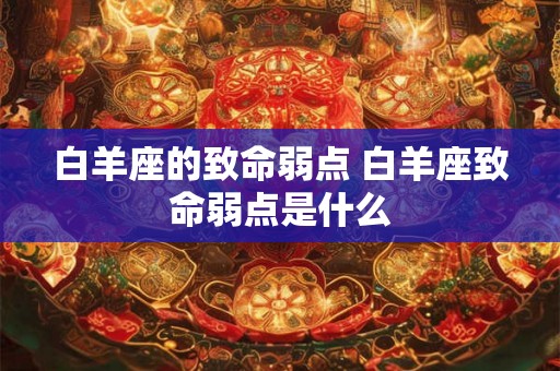 白羊座的致命弱点 白羊座致命弱点是什么
