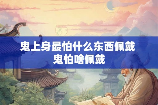 鬼上身最怕什么东西佩戴 鬼怕啥佩戴