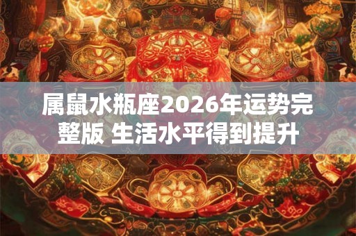 属鼠水瓶座2026年运势完整版 生活水平得到提升 属鼠水瓶座2026年运势完整版 生活水平得到提升