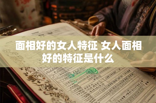 面相好的女人特征 女人面相好的特征是什么