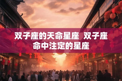 双子座的天命星座  双子座命中注定的星座