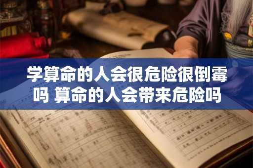 学算命的人会很危险很倒霉吗 算命的人会带来危险吗