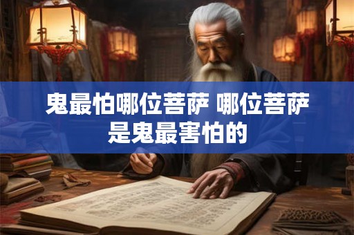 鬼最怕哪位菩萨 哪位菩萨是鬼最害怕的 鬼最怕哪位菩萨 哪位菩萨是鬼最害怕的