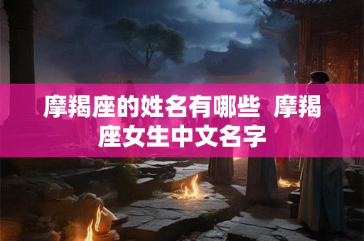 摩羯座的姓名有哪些  摩羯座女生中文名字