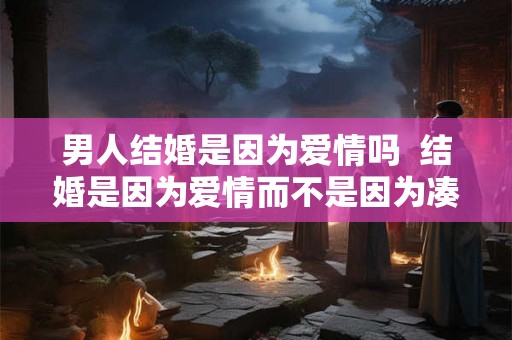 男人结婚是因为爱情吗  结婚是因为爱情而不是因为凑合