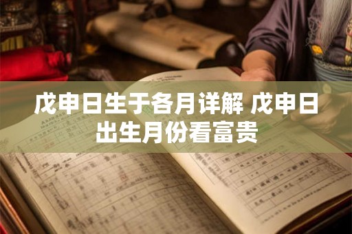 戊申日生于各月详解 戊申日出生月份看富贵 戊申日生于各月详解 戊申日出生月份看富贵