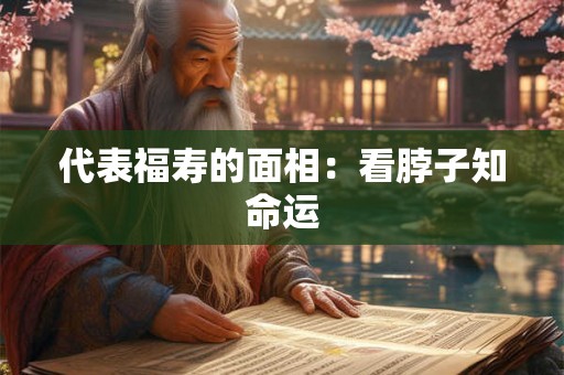 代表福寿的面相：看脖子知命运