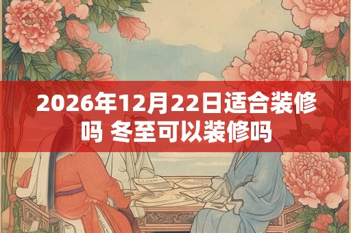 2026年12月22日适合装修吗 冬至可以装修吗