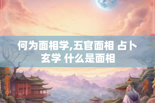 何为面相学,五官面相 占卜玄学 什么是面相
