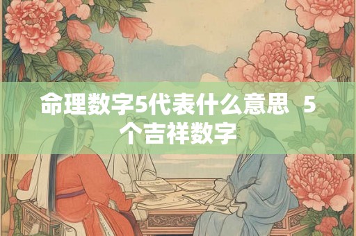 命理数字5代表什么意思  5个吉祥数字