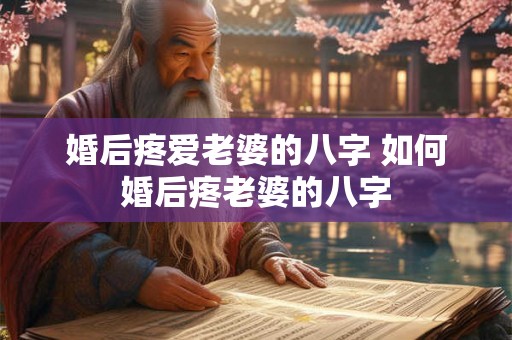 婚后疼爱老婆的八字 如何婚后疼老婆的八字