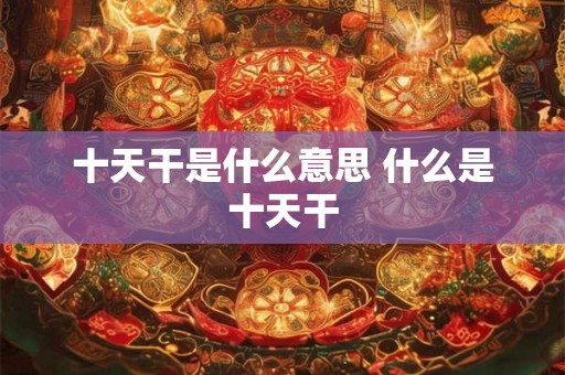 十天干是什么意思 什么是十天干 十天干是什么意思 什么是十天干