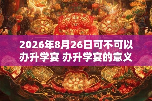 2026年8月26日可不可以办升学宴 办升学宴的意义