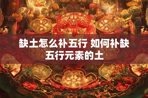 缺土怎么补五行 如何补缺五行元素的土 缺土怎么补五行 如何补缺五行元素的土