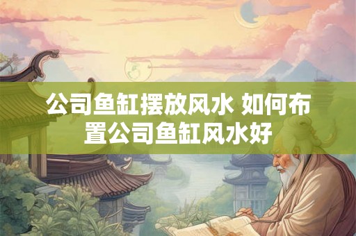 公司鱼缸摆放风水 如何布置公司鱼缸风水好 公司鱼缸摆放风水 如何布置公司鱼缸风水好