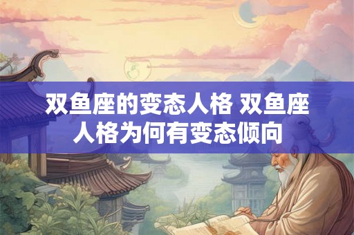 双鱼座的变态人格 双鱼座人格为何有变态倾向 双鱼座的变态人格 双鱼座人格为何有变态倾向