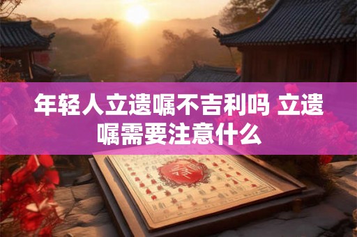 年轻人立遗嘱不吉利吗 立遗嘱需要注意什么