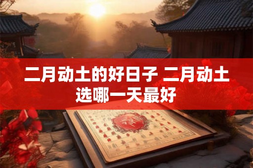 二月动土的好日子 二月动土选哪一天最好