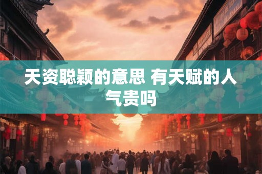 天资聪颖的意思 有天赋的人气贵吗 天资聪颖的意思 有天赋的人气贵吗