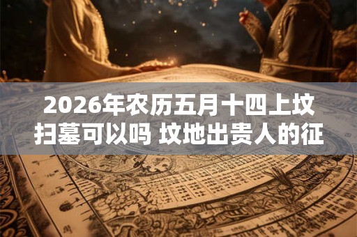 2026年农历五月十四上坟扫墓可以吗 坟地出贵人的征兆