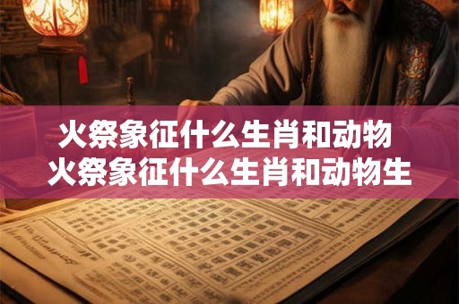 火祭象征什么生肖和动物 火祭象征什么生肖和动物生肖