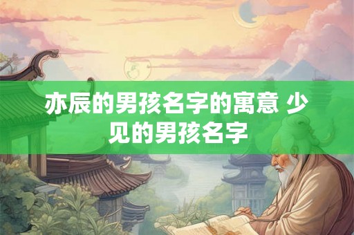 亦辰的男孩名字的寓意 少见的男孩名字