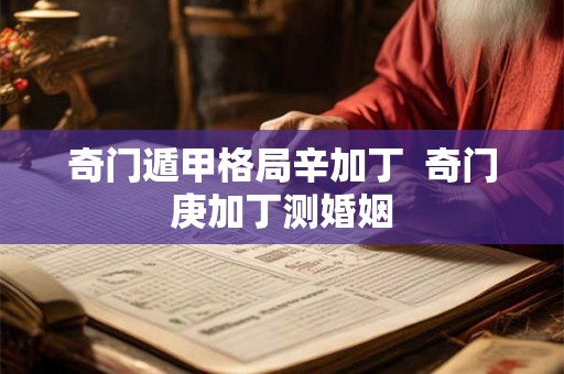 奇门遁甲格局辛加丁  奇门庚加丁测婚姻