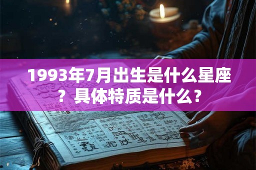 1993年7月出生是什么星座?具体特质是什么? 1993年7月出生是什么星座?具体特质是什么?