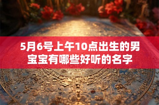 5月6号上午10点出生的男宝宝有哪些好听的名字