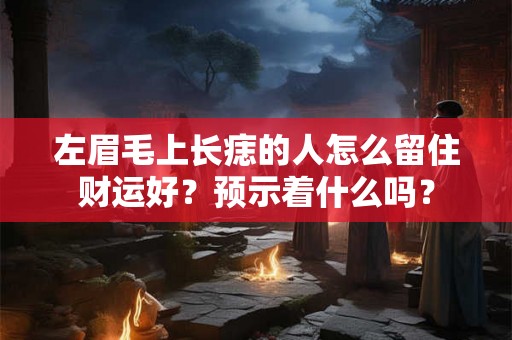 左眉毛上长痣的人怎么留住财运好?预示着什么吗? 左眉毛上长痣的人怎么留住财运好?预示着什么吗?