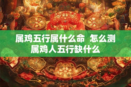 属鸡五行属什么命  怎么测属鸡人五行缺什么