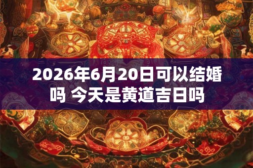 2026年6月20日可以结婚吗 今天是黄道吉日吗