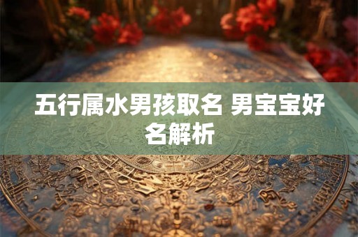 五行属水男孩取名 男宝宝好名解析
