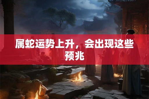 属蛇运势上升，会出现这些预兆