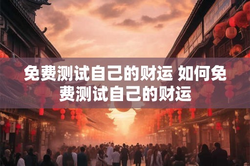 免费测试自己的财运 如何免费测试自己的财运