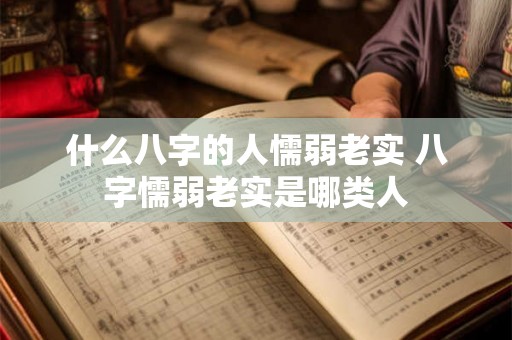 什么八字的人懦弱老实 八字懦弱老实是哪类人 什么八字的人懦弱老实 八字懦弱老实是哪类人