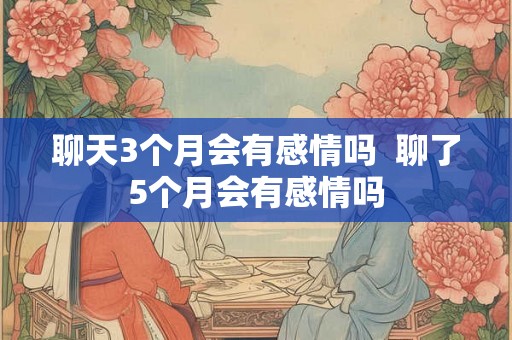 聊天3个月会有感情吗  聊了5个月会有感情吗