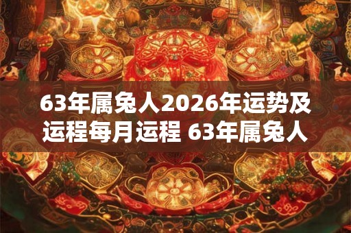63年属兔人2026年运势及运程每月运程 63年属兔人2026年运程如何