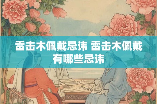 雷击木佩戴忌讳 雷击木佩戴有哪些忌讳