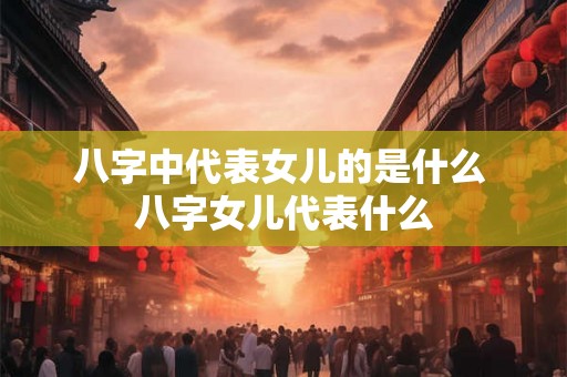 八字中代表女儿的是什么 八字女儿代表什么