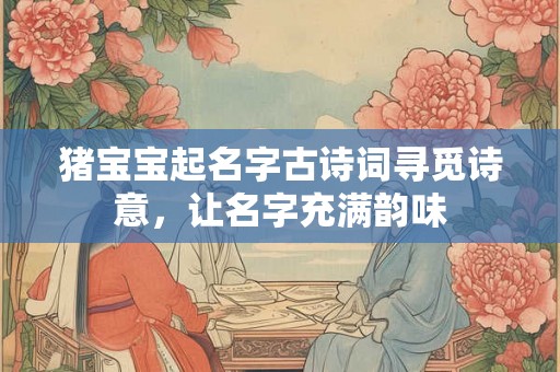 猪宝宝起名字古诗词寻觅诗意，让名字充满韵味