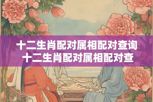 十二生肖配对属相配对查询 十二生肖配对属相配对查询表图