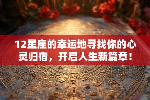 12星座的幸运地寻找你的心灵归宿，开启人生新篇章！