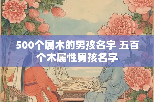 500个属木的男孩名字 五百个木属性男孩名字