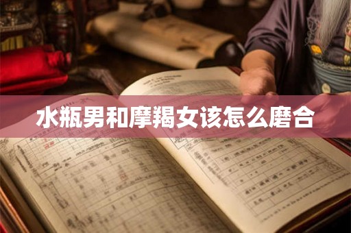 水瓶男和摩羯女该怎么磨合