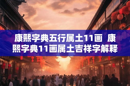 康熙字典五行属土11画 康熙字典11画属土吉祥字解释 康熙字典五行属土11画 康熙字典11画属土吉祥字解释