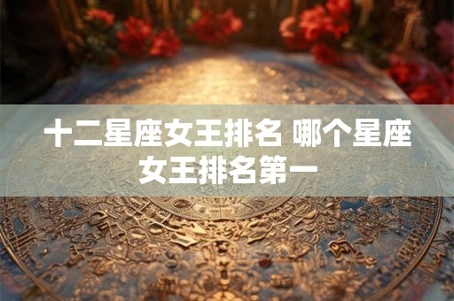 十二星座女王排名 哪个星座女王排名第一