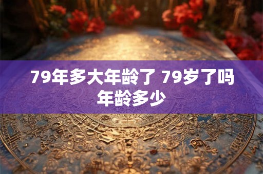 79年多大年龄了 79岁了吗年龄多少